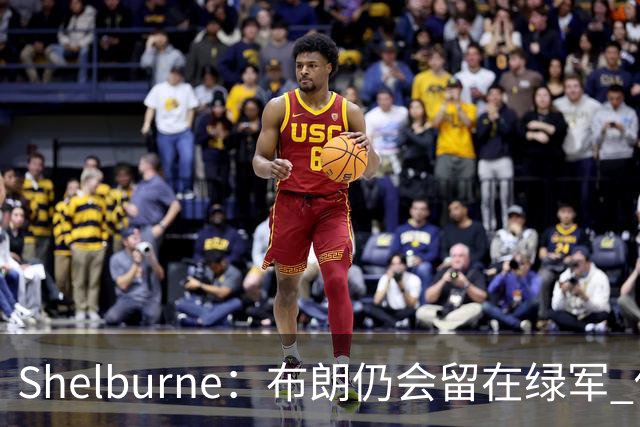 Shelburne：布朗仍会留在绿军 他不是感情受伤就申请交易的人